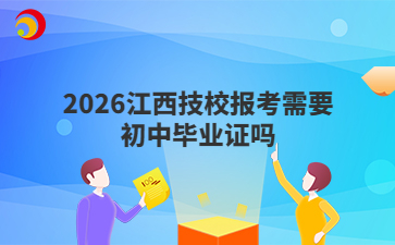 2026江西技校报考需要初中毕业证吗