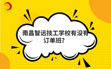 南昌智远技工学校有没有订单班?