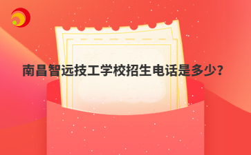 南昌智远技工学校招生电话是多少？