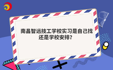 南昌智远技工学校实习是自己找还是学校安排?