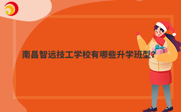 南昌智远技工学校有哪些升学班型?