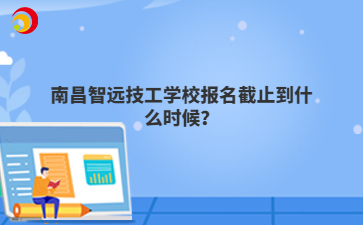 南昌智远技工学校报名截止到什么时候?