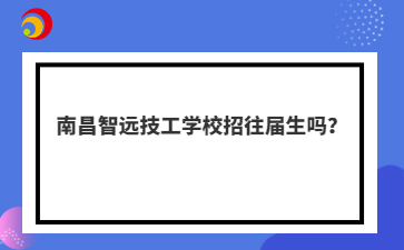 南昌智远技工学校招往届生吗？