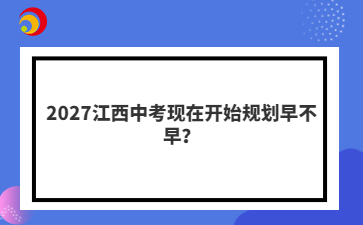 2027江西中考现在开始规划早不早?