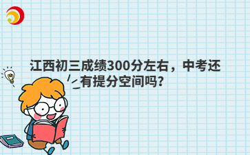 江西初三成绩300分左右,中考还有提分空间吗?