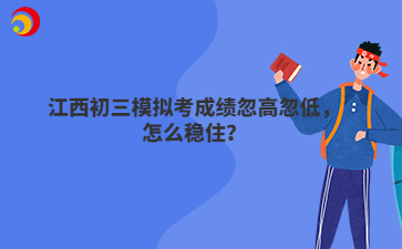 江西初三模拟考成绩忽高忽低,怎么稳住?