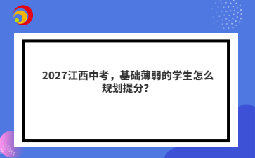 2027江西中考,基础薄弱的学生怎么规划提分?