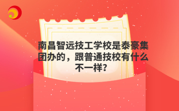 南昌智远技工学校是泰豪集团办的,跟普通技校有什么不一样?
