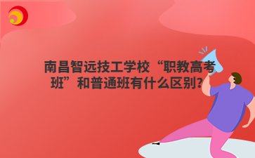 南昌智远技工学校“职教高考班”和普通班有什么区别?