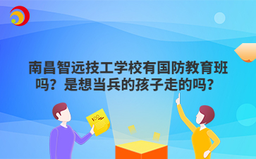 南昌智远技工学校有国防教育班吗?是想当兵的孩子走的吗?