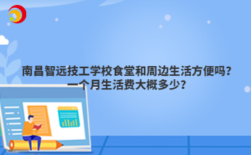 南昌智远技工学校食堂和周边生活方便吗？一个月生活费大概多少？
