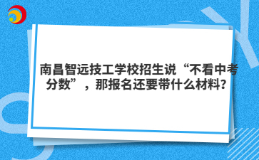南昌智远技工学校招生说“不看中考分数”，那报名还要带什么材料？