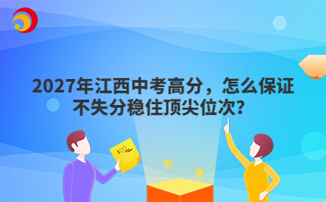 2027年江西中考高分,怎么保证不失分稳住顶尖位次?