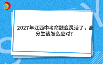 2027年江西中考命题变灵活了,高分生该怎么应对?