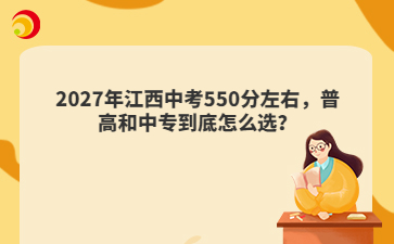 2027年江西中考550分左右,普高和中专到底怎么选?