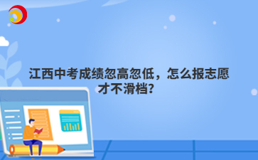 江西中考成绩忽高忽低,怎么报志愿才不滑档?