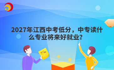 2027年江西中考低分,中专读什么专业将来好就业?