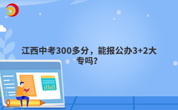 江西中考300多分，能报公办3+2大专吗？