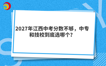 2027年江西中考分数不够,中专和技校到底选哪个?