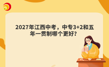 2027年江西中考,中专3+2和五年一贯制哪个更好?