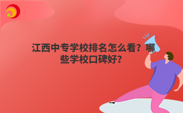 江西中专学校排名怎么看？哪些学校口碑好？