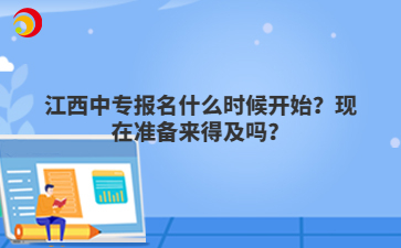 江西中专报名什么时候开始?现在准备来得及吗?